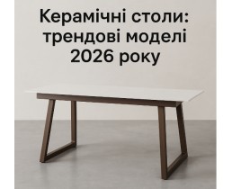 Керамічні столи: трендові моделі 2026